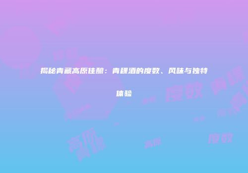 揭秘青藏高原佳酿：青稞酒的度数、风味与独特体验
