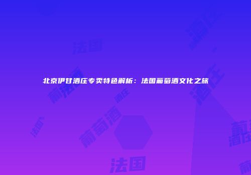 北京伊甘酒庄专卖特色解析：法国葡萄酒文化之旅