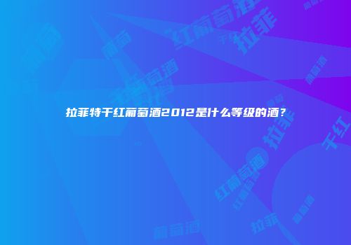 拉菲特干红葡萄酒2012是什么等级的酒？