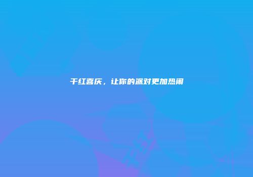 干红喜庆，让你的派对更加热闹