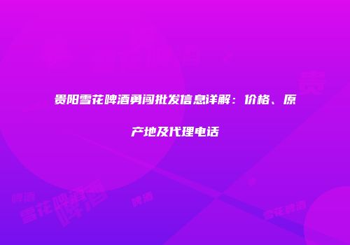 贵阳雪花啤酒勇闯批发信息详解：价格、原产地及代理电话