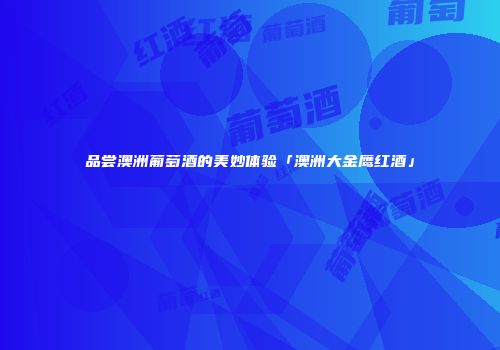 品尝澳洲葡萄酒的美妙体验「澳洲大金鹰红酒」