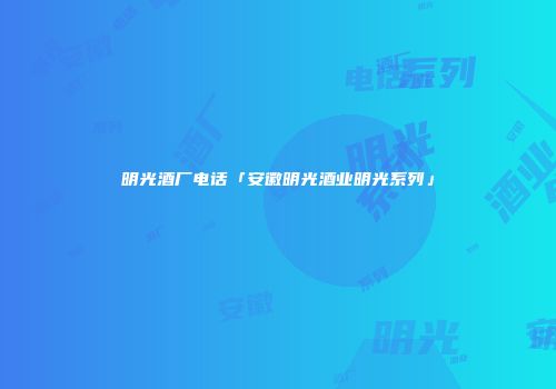 明光酒厂电话「安徽明光酒业明光系列」