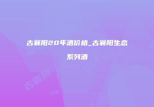 古襄阳20年酒价格_古襄阳生态系列酒