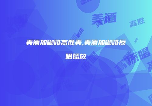 美酒加咖啡高胜美,美酒加咖啡原唱播放