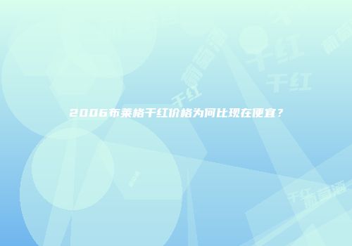 2006布莱格干红价格为何比现在便宜？