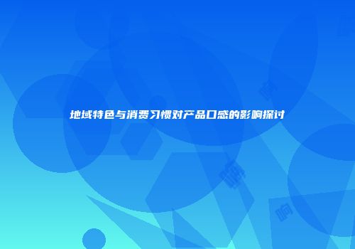 地域特色与消费习惯对产品口感的影响探讨