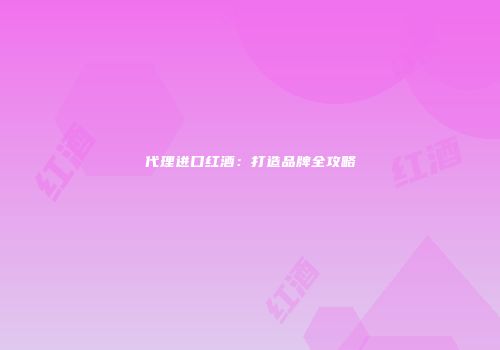 代理进口红酒：打造品牌全攻略