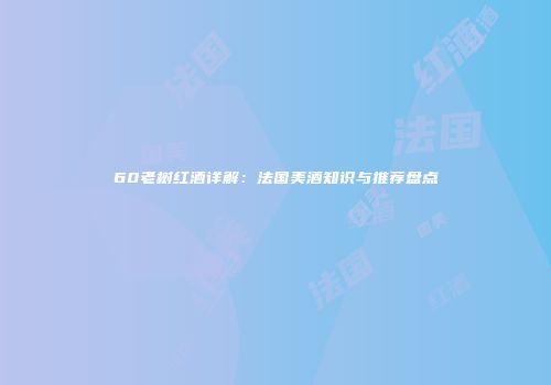 60老树红酒详解：法国美酒知识与推荐盘点