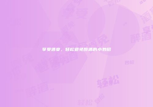 享受酒宴，轻松避免醉酒的小妙招