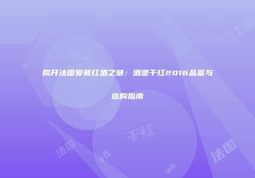 揭开法国爱慕红酒之谜：酒堡干红2016品鉴与选购指南