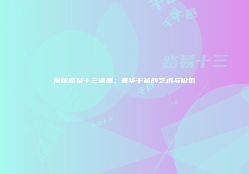 揭秘路易十三酒瓶：奢华干邑的艺术与价值