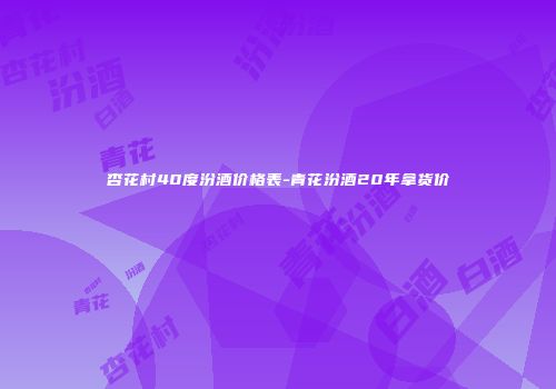 杏花村40度汾酒价格表-青花汾酒20年拿货价