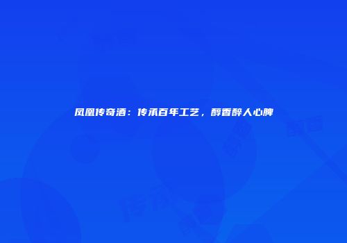 凤凰传奇酒：传承百年工艺，醇香醉人心脾