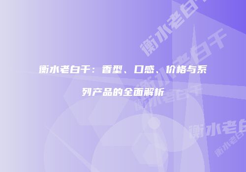 衡水老白干：香型、口感、价格与系列产品的全面解析