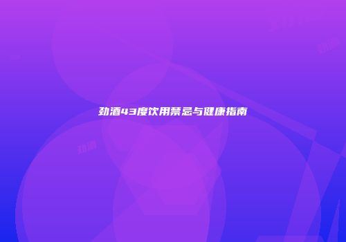 劲酒43度饮用禁忌与健康指南