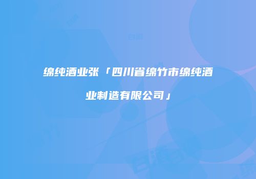 绵纯酒业张「四川省绵竹市绵纯酒业制造有限公司」