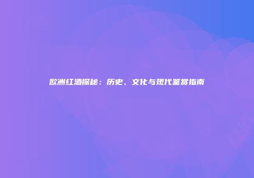 欧洲红酒探秘：历史、文化与现代鉴赏指南