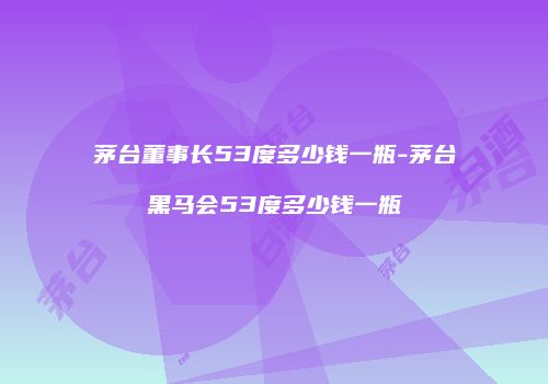 茅台董事长53度多少钱一瓶-茅台黑马会53度多少钱一瓶