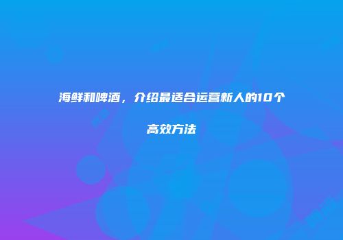 海鲜和啤酒，介绍最适合运营新人的10个高效方法