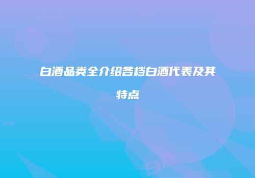 白酒品类全介绍各档白酒代表及其特点