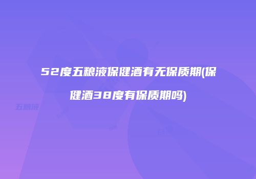 52度五粮液保健酒有无保质期(保健酒38度有保质期吗)