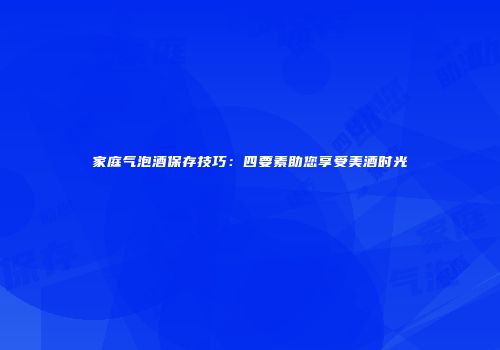 家庭气泡酒保存技巧：四要素助您享受美酒时光