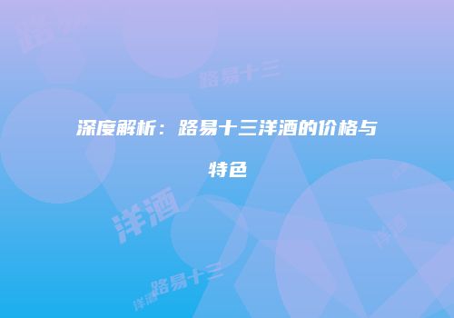 深度解析：路易十三洋酒的价格与特色
