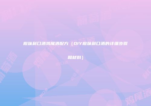 橙味利口酒鸡尾酒配方（DIY橙味利口酒的详细步骤和材料）