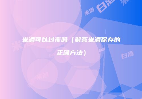 米酒可以过夜吗（解答米酒保存的正确方法）