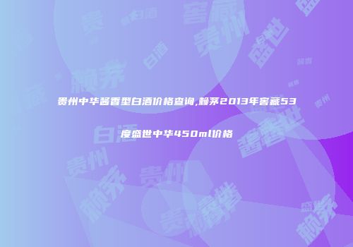 贵州中华酱香型白酒价格查询,赖茅2013年窖藏53度盛世中华450ml价格