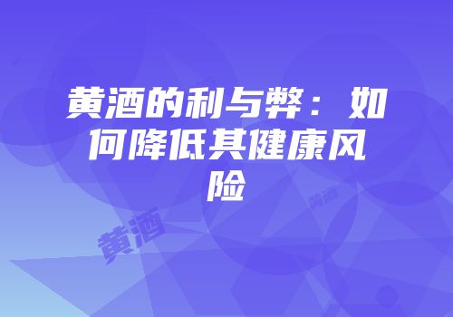 黄酒的利与弊：如何降低其健康风险