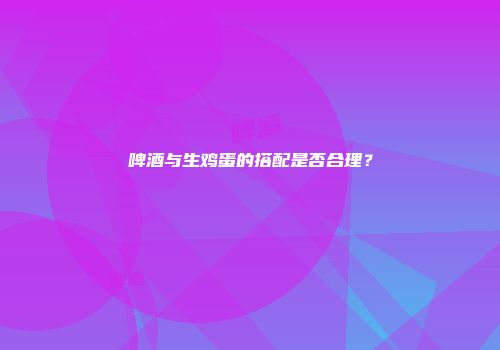 啤酒与生鸡蛋的搭配是否合理？