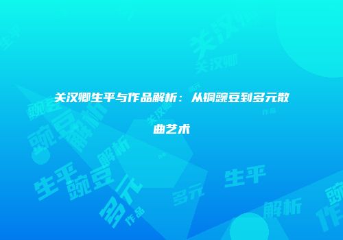 关汉卿生平与作品解析：从铜豌豆到多元散曲艺术