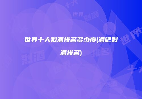 世界十大烈酒排名多少度(酒吧烈酒排名)