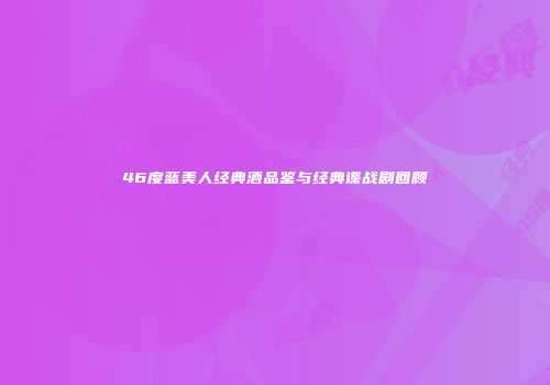 46度蓝美人经典酒品鉴与经典谍战剧回顾