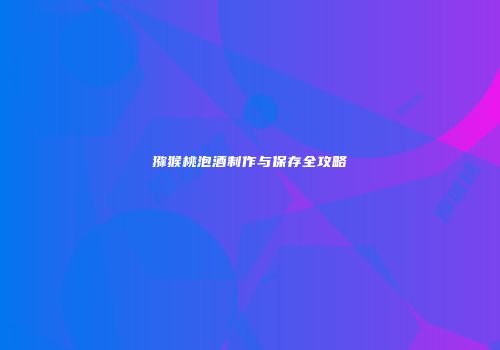 猕猴桃泡酒制作与保存全攻略