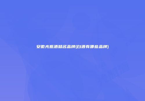 安徽光瓶酒知名品牌(白酒有哪些品牌)