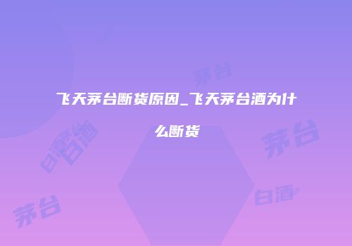 飞天茅台断货原因_飞天茅台酒为什么断货
