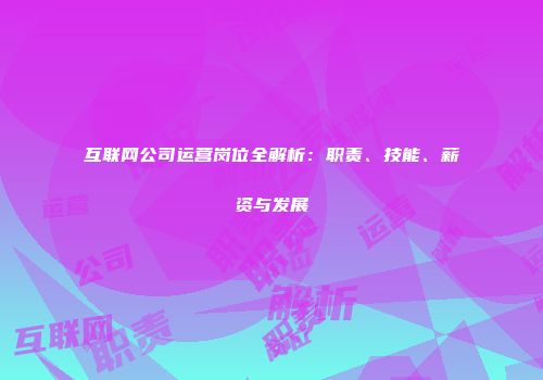 互联网公司运营岗位全解析：职责、技能、薪资与发展