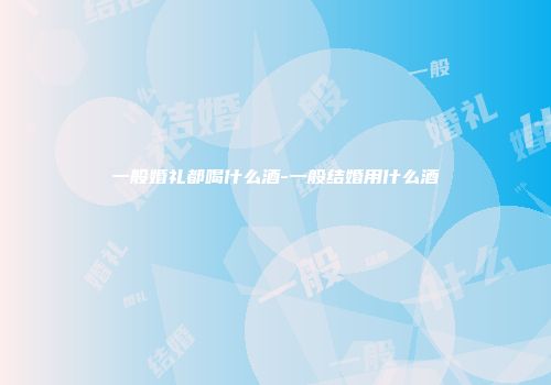 一般婚礼都喝什么酒-一般结婚用什么酒