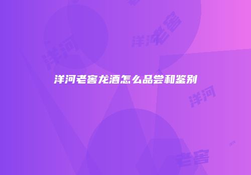 洋河老窖龙酒怎么品尝和鉴别