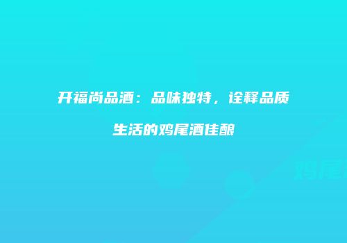 开福尚品酒：品味独特，诠释品质生活的鸡尾酒佳酿