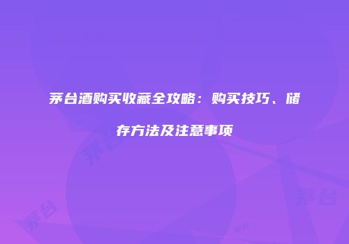 茅台酒购买收藏全攻略：购买技巧、储存方法及注意事项