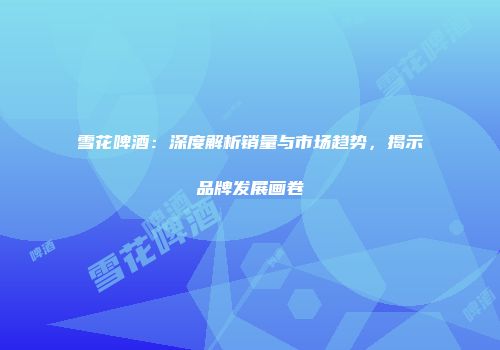 雪花啤酒：深度解析销量与市场趋势，揭示品牌发展画卷