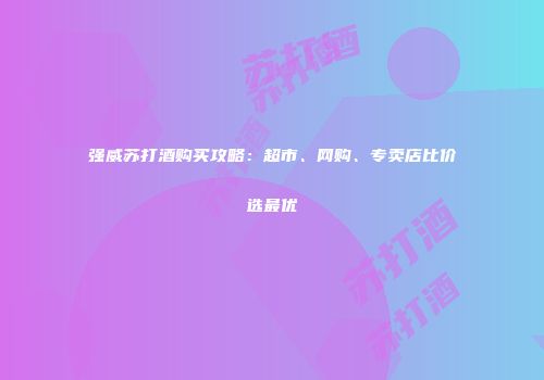 强威苏打酒购买攻略：超市、网购、专卖店比价选最优