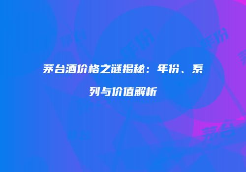 茅台酒价格之谜揭秘：年份、系列与价值解析