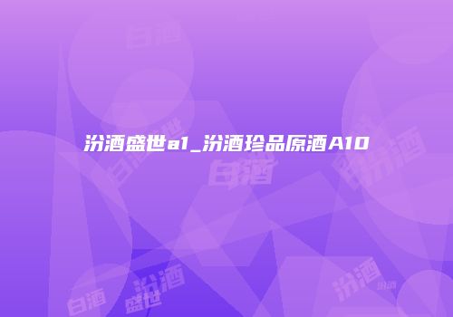 汾酒盛世a1_汾酒珍品原酒A10