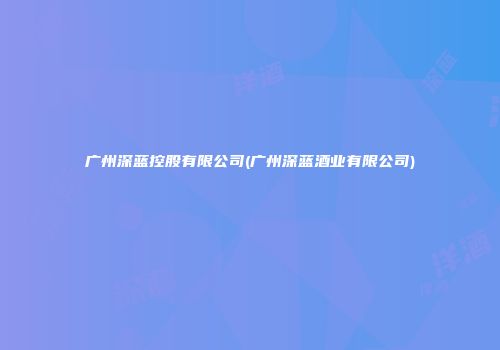 广州深蓝控股有限公司(广州深蓝酒业有限公司)
