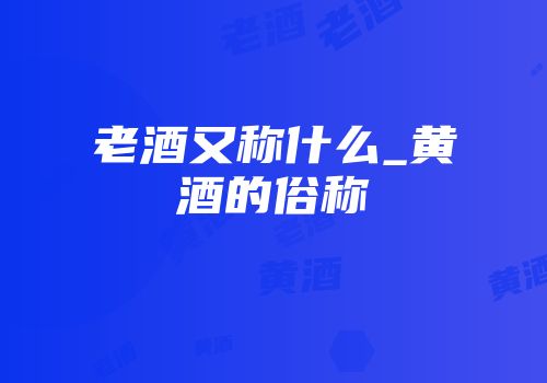 老酒又称什么_黄酒的俗称
